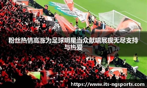 粉丝热情高涨为足球明星当众献唱展现无尽支持与热爱