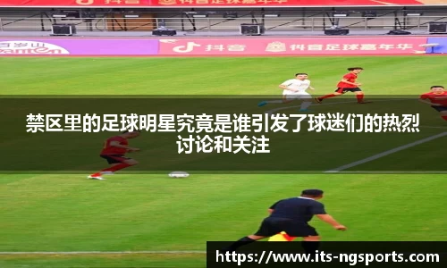 禁区里的足球明星究竟是谁引发了球迷们的热烈讨论和关注