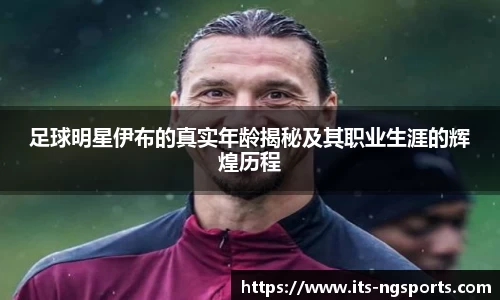 足球明星伊布的真实年龄揭秘及其职业生涯的辉煌历程