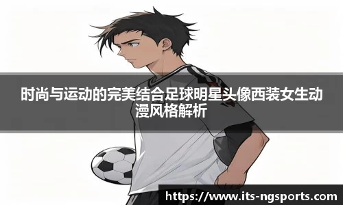 时尚与运动的完美结合足球明星头像西装女生动漫风格解析